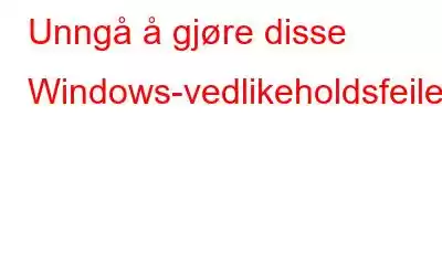 Unngå å gjøre disse Windows-vedlikeholdsfeilene
