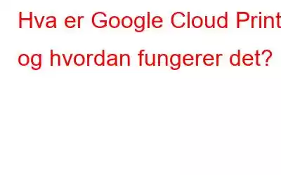 Hva er Google Cloud Print og hvordan fungerer det?