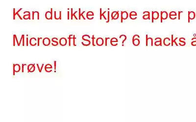 Kan du ikke kjøpe apper på Microsoft Store? 6 hacks å prøve!