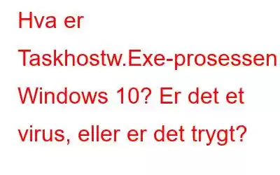 Hva er Taskhostw.Exe-prosessen i Windows 10? Er det et virus, eller er det trygt?