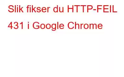 Slik fikser du HTTP-FEIL 431 i Google Chrome