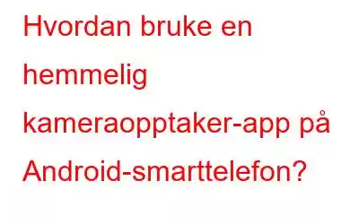 Hvordan bruke en hemmelig kameraopptaker-app på Android-smarttelefon?