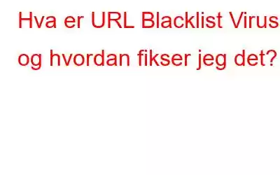 Hva er URL Blacklist Virus og hvordan fikser jeg det?