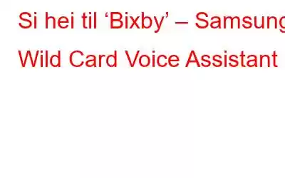 Si hei til ‘Bixby’ – Samsungs Wild Card Voice Assistant