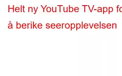 Helt ny YouTube TV-app for å berike seeropplevelsen