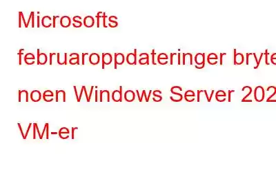 Microsofts februaroppdateringer bryter noen Windows Server 2022 VM-er