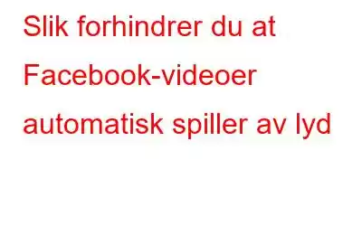 Slik forhindrer du at Facebook-videoer automatisk spiller av lyd