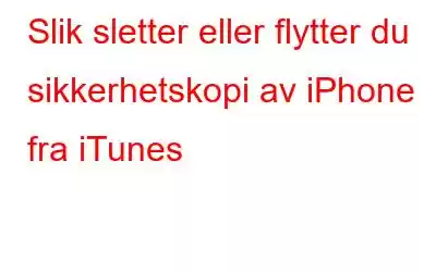 Slik sletter eller flytter du sikkerhetskopi av iPhone fra iTunes