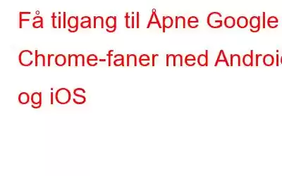 Få tilgang til Åpne Google Chrome-faner med Android og iOS