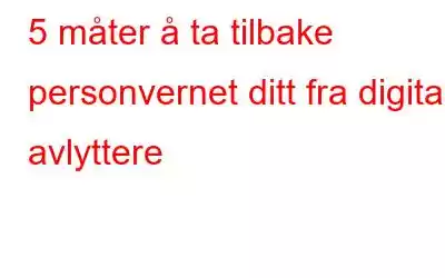 5 måter å ta tilbake personvernet ditt fra digitale avlyttere