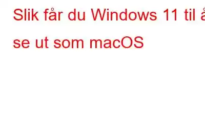 Slik får du Windows 11 til å se ut som macOS