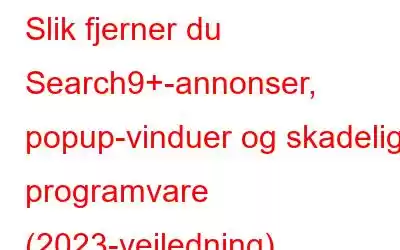 Slik fjerner du Search9+-annonser, popup-vinduer og skadelig programvare (2023-veiledning)