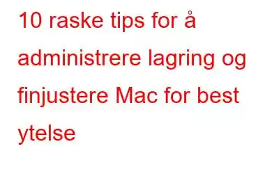 10 raske tips for å administrere lagring og finjustere Mac for best ytelse