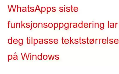 WhatsApps siste funksjonsoppgradering lar deg tilpasse tekststørrelsen på Windows