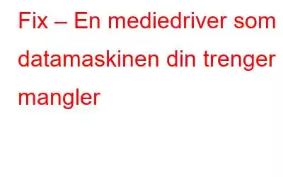 Fix – En mediedriver som datamaskinen din trenger mangler