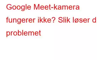 Google Meet-kamera fungerer ikke? Slik løser du problemet