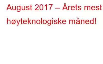 August 2017 – Årets mest høyteknologiske måned!