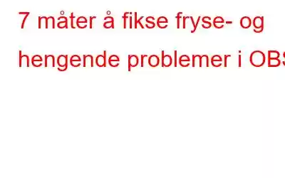 7 måter å fikse fryse- og hengende problemer i OBS