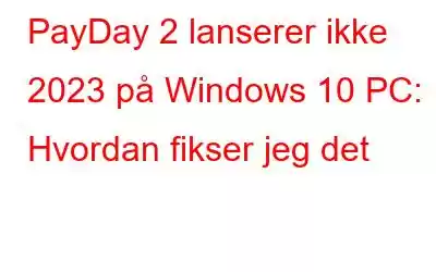 PayDay 2 lanserer ikke 2023 på Windows 10 PC: Hvordan fikser jeg det