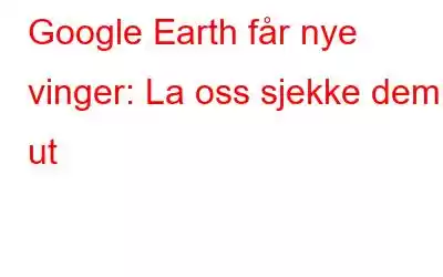 Google Earth får nye vinger: La oss sjekke dem ut