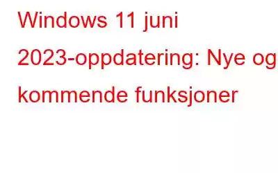 Windows 11 juni 2023-oppdatering: Nye og kommende funksjoner