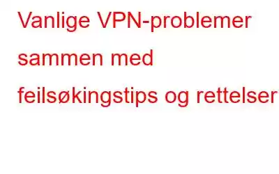 Vanlige VPN-problemer sammen med feilsøkingstips og rettelser