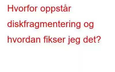 Hvorfor oppstår diskfragmentering og hvordan fikser jeg det?