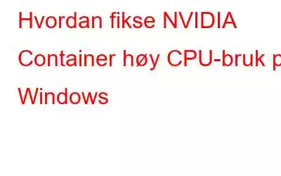 Hvordan fikse NVIDIA Container høy CPU-bruk på Windows