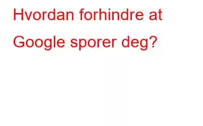 Hvordan forhindre at Google sporer deg?