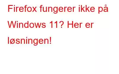 Firefox fungerer ikke på Windows 11? Her er løsningen!