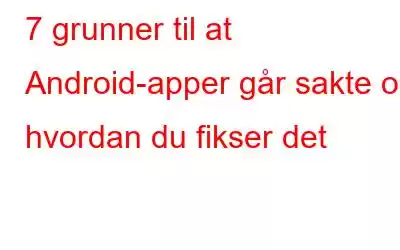 7 grunner til at Android-apper går sakte og hvordan du fikser det