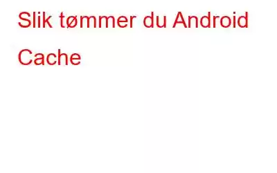 Slik tømmer du Android Cache