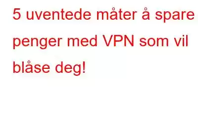 5 uventede måter å spare penger med VPN som vil blåse deg!