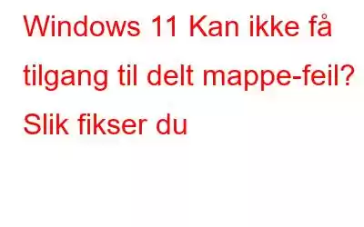 Windows 11 Kan ikke få tilgang til delt mappe-feil? Slik fikser du