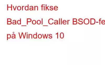 Hvordan fikse Bad_Pool_Caller BSOD-feil på Windows 10