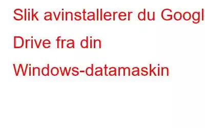 Slik avinstallerer du Google Drive fra din Windows-datamaskin