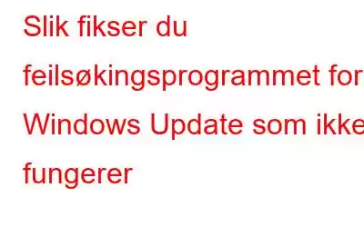 Slik fikser du feilsøkingsprogrammet for Windows Update som ikke fungerer