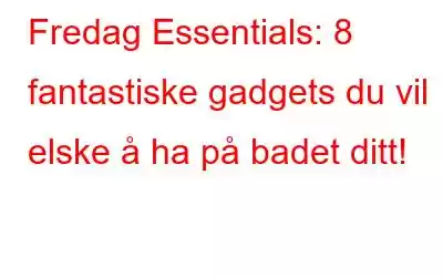 Fredag ​​Essentials: 8 fantastiske gadgets du vil elske å ha på badet ditt!