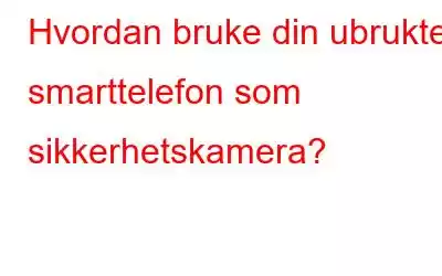 Hvordan bruke din ubrukte smarttelefon som sikkerhetskamera?