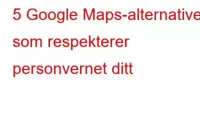 5 Google Maps-alternativer som respekterer personvernet ditt