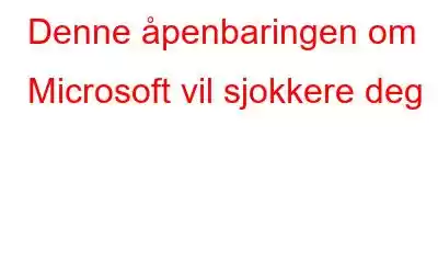 Denne åpenbaringen om Microsoft vil sjokkere deg