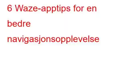 6 Waze-apptips for en bedre navigasjonsopplevelse