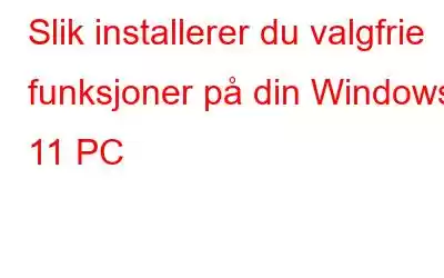 Slik installerer du valgfrie funksjoner på din Windows 11 PC