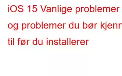 iOS 15 Vanlige problemer og problemer du bør kjenne til før du installerer