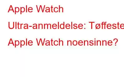 Apple Watch Ultra-anmeldelse: Tøffeste Apple Watch noensinne?