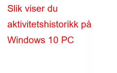 Slik viser du aktivitetshistorikk på Windows 10 PC