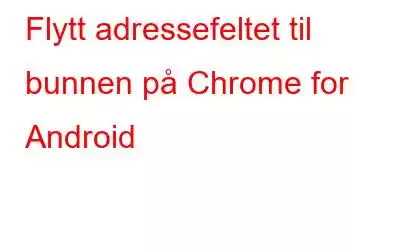 Flytt adressefeltet til bunnen på Chrome for Android