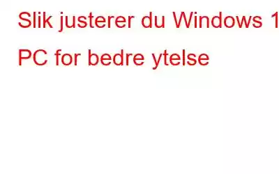 Slik justerer du Windows 10 PC for bedre ytelse