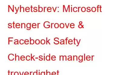 Nyhetsbrev: Microsoft stenger Groove & Facebook Safety Check-side mangler troverdighet