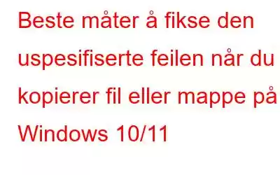 Beste måter å fikse den uspesifiserte feilen når du kopierer fil eller mappe på Windows 10/11